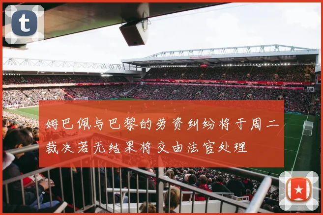 姆巴佩与巴黎的劳资纠纷将于周二裁决若无结果将交由法官处理