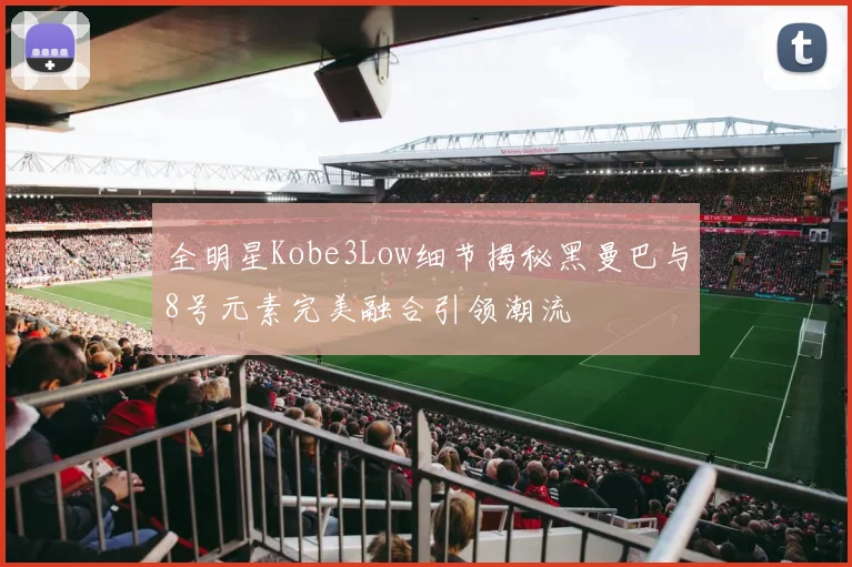 全明星Kobe3Low细节揭秘黑曼巴与8号元素完美融合引领潮流