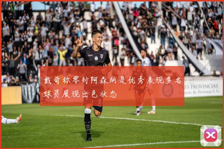 戴奇称零封阿森纳是优秀表现多名球员展现出色状态