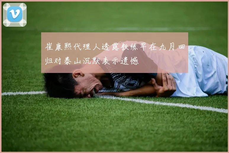 崔康熙代理人透露教练早在九月回归对泰山沉默表示遗憾