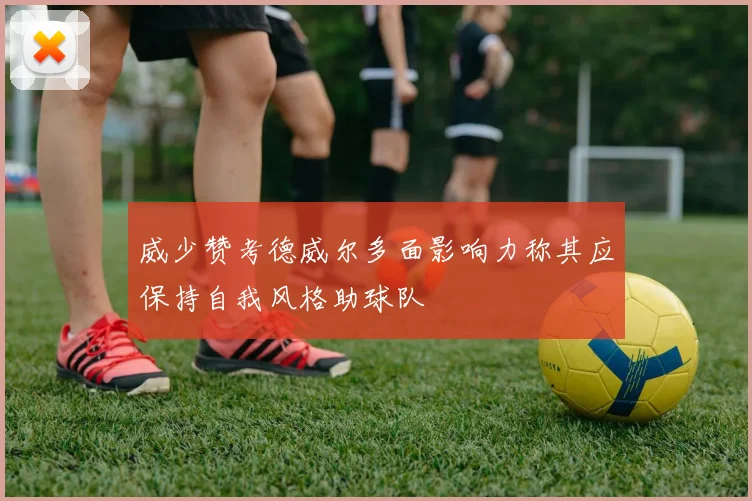 威少赞考德威尔多面影响力称其应保持自我风格助球队