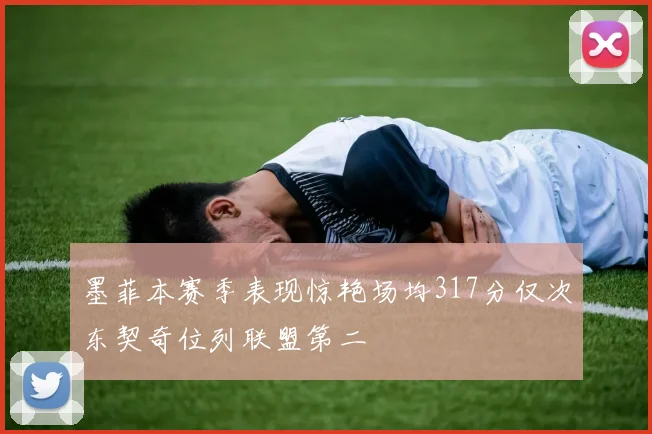墨菲本赛季表现惊艳场均317分仅次东契奇位列联盟第二