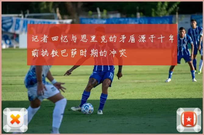记者回忆与恩里克的矛盾源于十年前执教巴萨时期的冲突