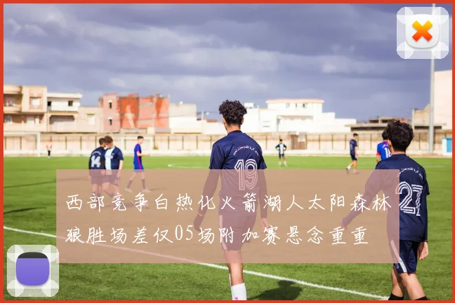 西部竞争白热化火箭湖人太阳森林狼胜场差仅05场附加赛悬念重重