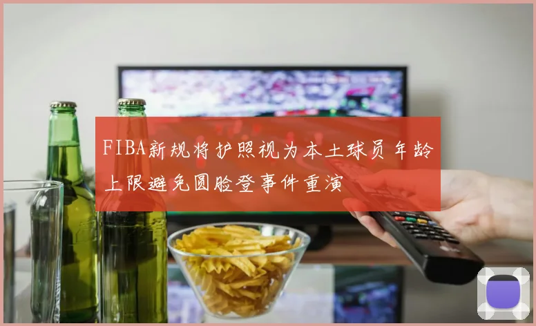 FIBA新规将护照视为本土球员年龄上限避免圆脸登事件重演