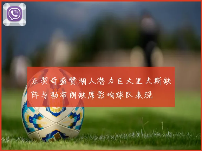 东契奇盛赞湖人潜力巨大里夫斯缺阵与勒布朗缺席影响球队表现