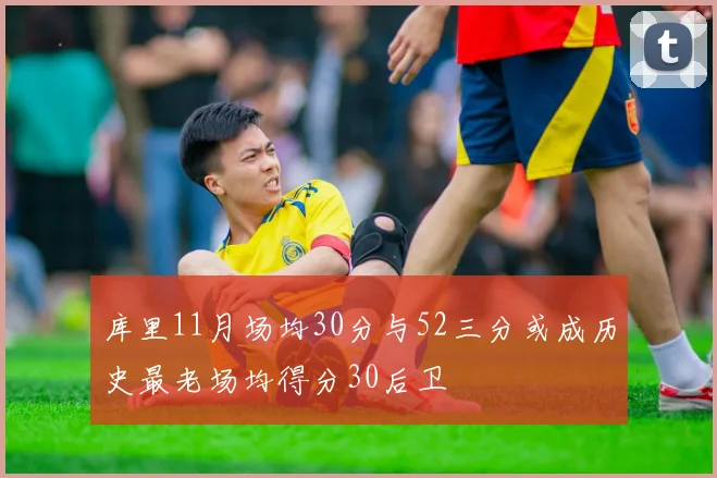 库里11月场均30分与52三分或成历史最老场均得分30后卫