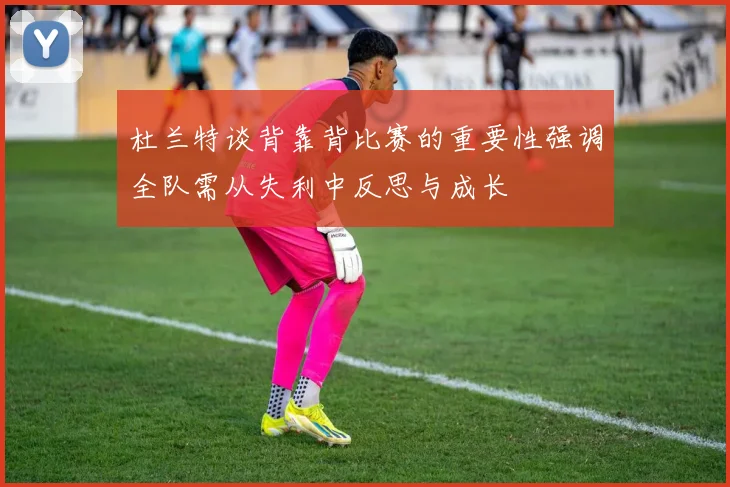 杜兰特谈背靠背比赛的重要性强调全队需从失利中反思与成长