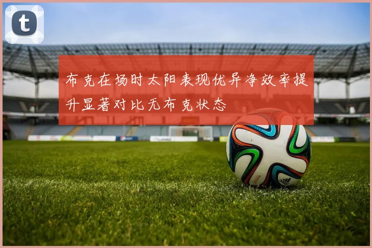 布克在场时太阳表现优异净效率提升显著对比无布克状态