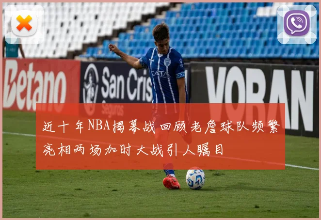 近十年NBA揭幕战回顾老詹球队频繁亮相两场加时大战引人瞩目