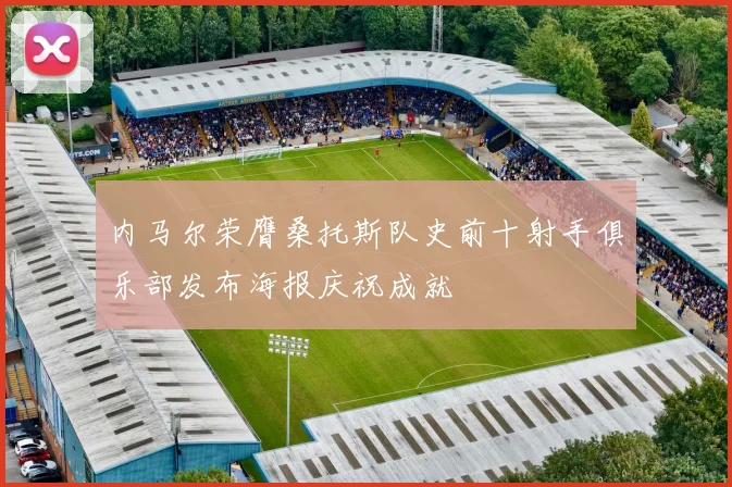 内马尔荣膺桑托斯队史前十射手俱乐部发布海报庆祝成就