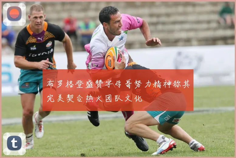 布罗格登盛赞字母哥努力精神称其完美契合热火团队文化