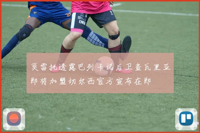 莫雷托透露巴列卡诺后卫查瓦里亚即将加盟切尔西官方宣布在即