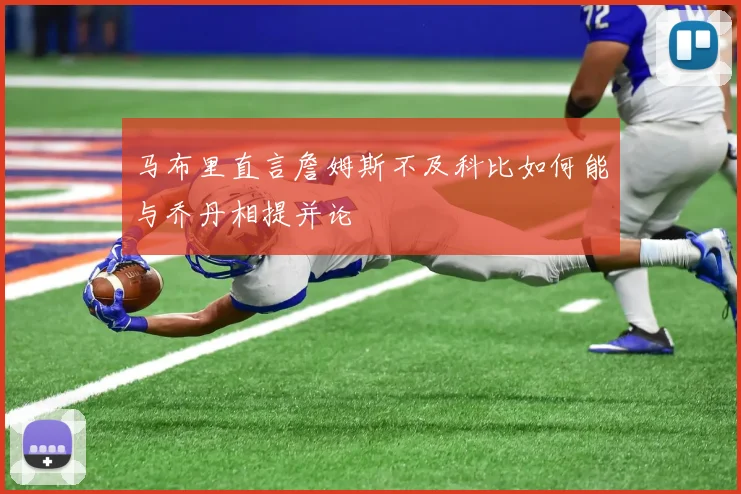马布里直言詹姆斯不及科比如何能与乔丹相提并论