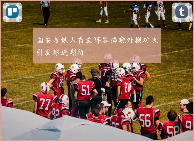 国安与铁人首发阵容揭晓外援对决引发球迷期待