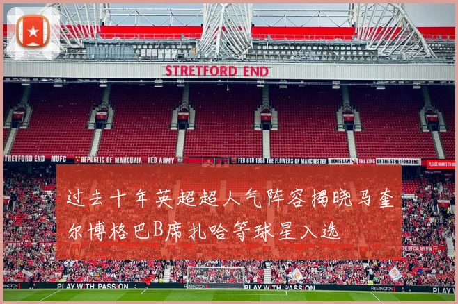 过去十年英超超人气阵容揭晓马奎尔博格巴B席扎哈等球星入选