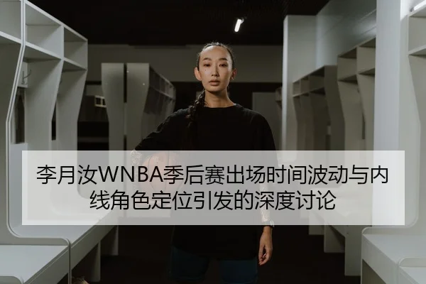 李月汝WNBA季后赛出场时间波动与内线角色定位引发的深度讨论